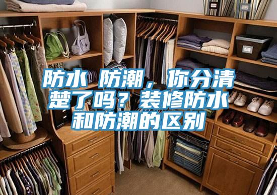 防水≠防潮，你分清楚了嗎？裝修防水和防潮的區別