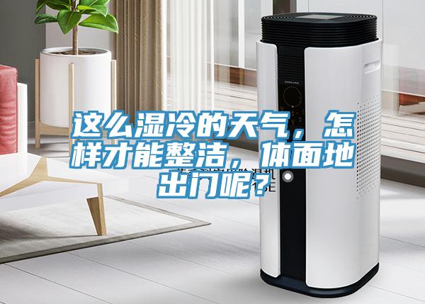 這麽濕冷的天氣，怎樣才能整潔，體麵地出門呢？