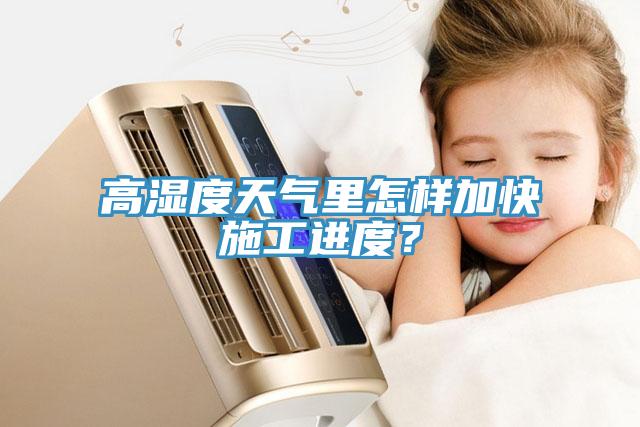 高濕度天氣裏怎樣加快施工進度？