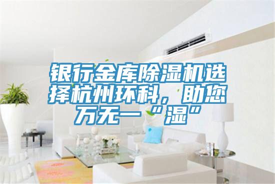 銀行金庫小黄片软件免费下载選擇杭州環科，助您萬無一“濕”