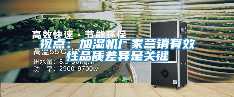 視點：加濕機廠家營銷有效性品質差異是關鍵