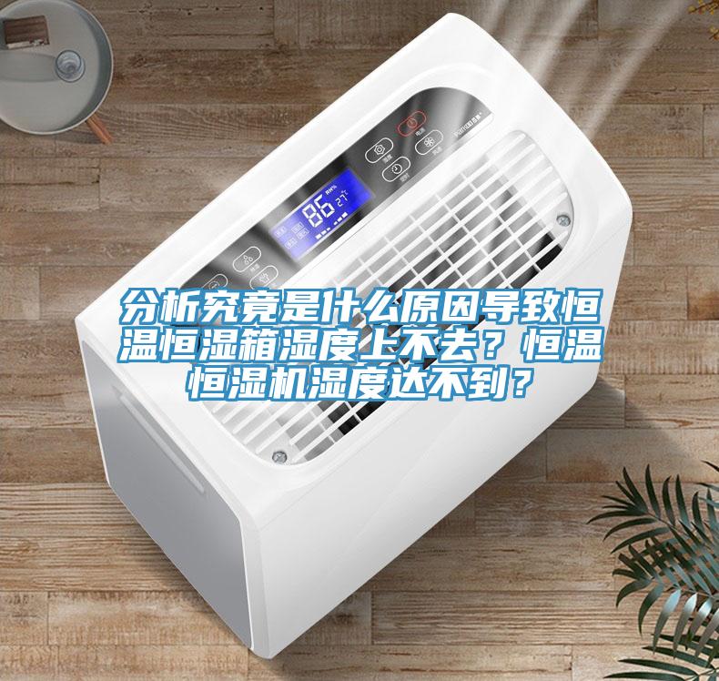 分析究竟是什麽原因導致恒溫恒濕箱濕度上不去？恒溫恒濕機濕度達不到？