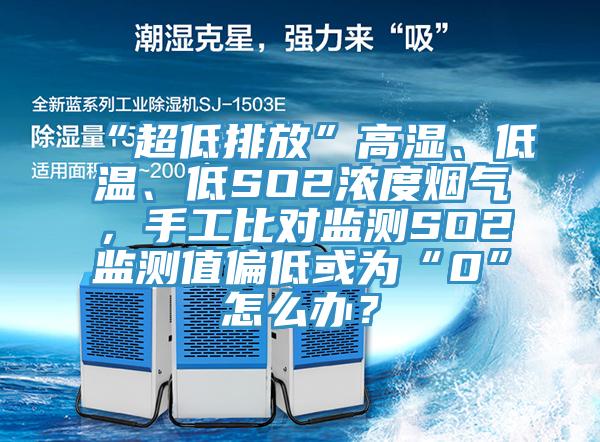 “超低排放”高濕、低溫、低SO2濃度煙氣，手工比對監測SO2監測值偏低或為“0”怎麽辦？