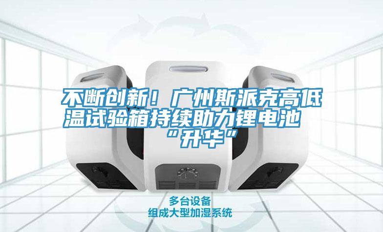 不斷創新！廣州斯派克高低溫試驗箱持續助力鋰電池“升華”