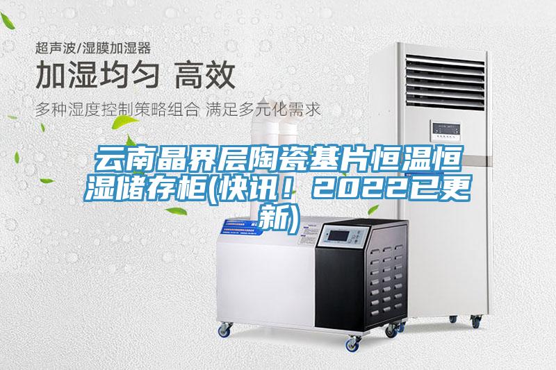 雲南晶界層陶瓷基片恒溫恒濕儲存櫃(快訊！2022已更新)