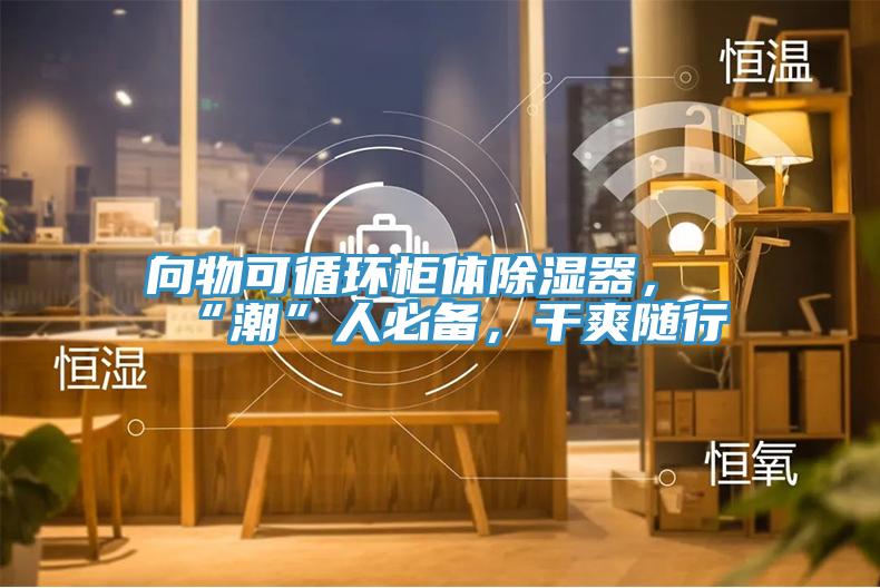 向物可循環櫃體除濕器，“潮”人必備，幹爽隨行