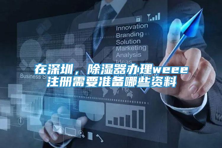 在深圳，除濕器辦理weee注冊需要準備哪些資料
