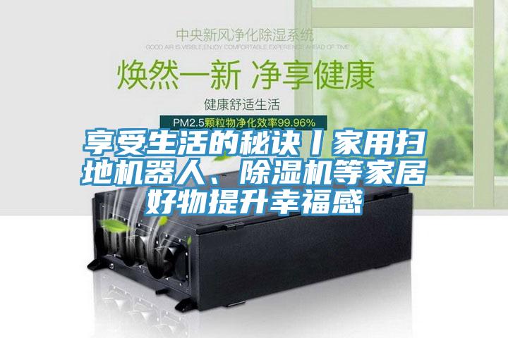 享受生活的秘訣丨家用掃地機器人、小黄片软件免费下载等家居好物提升幸福感