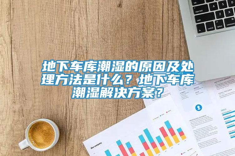 地下車庫潮濕的原因及處理方法是什麽？地下車庫潮濕解決方案？
