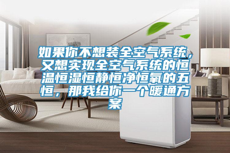 如果你不想裝全空氣係統，又想實現全空氣係統的恒溫恒濕恒靜恒淨恒氧的五恒，那我給你一個暖通方案