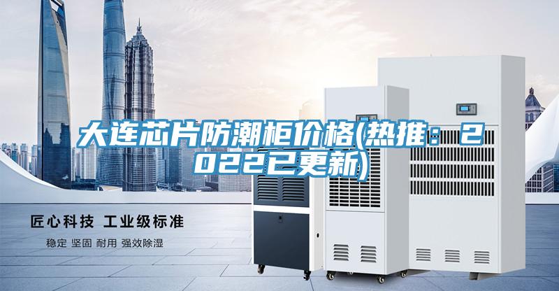 大連芯片防潮櫃價格(熱推：2022已更新)