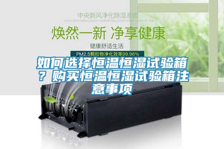 如何選擇恒溫恒濕試驗箱？購買恒溫恒濕試驗箱注意事項