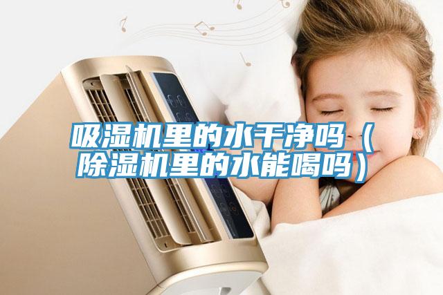 吸濕機裏的水幹淨嗎（小黄片软件免费下载裏的水能喝嗎）