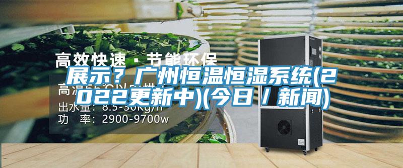 展示？廣州恒溫恒濕係統(2022更新中)(今日／新聞)