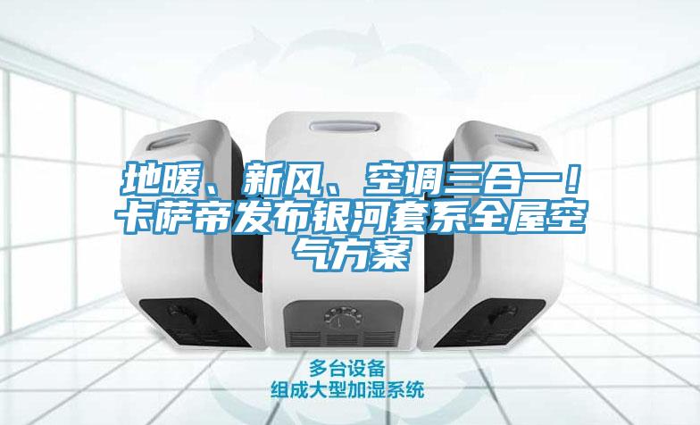 地暖、新風、空調三合一！卡薩帝發布銀河套係全屋空氣方案