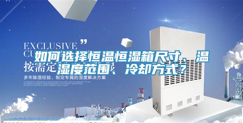 如何選擇恒溫恒濕箱尺寸、溫濕度範圍、冷卻方式？