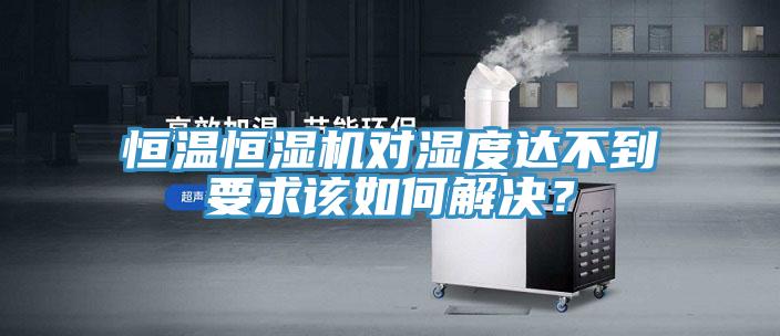 恒溫恒濕機對濕度達不到要求該如何解決？