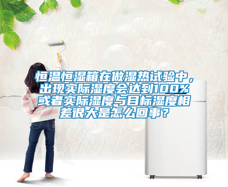 恒溫恒濕箱在做濕熱試驗中，出現實際濕度會達到100%或者實際濕度與目標濕度相差很大是怎麽回事？
