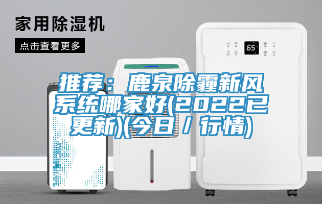 推薦：鹿泉除霾新風係統哪家好(2022已更新)(今日／行情)