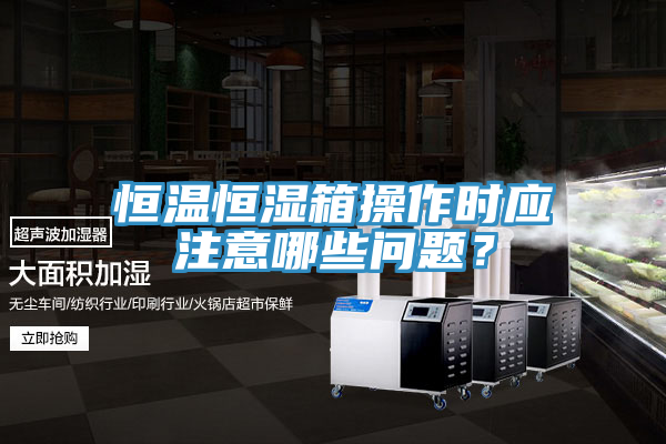 恒溫恒濕箱操作時應注意哪些問題？