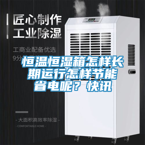 恒溫恒濕箱怎樣長期運行怎樣節能省電呢？快訊