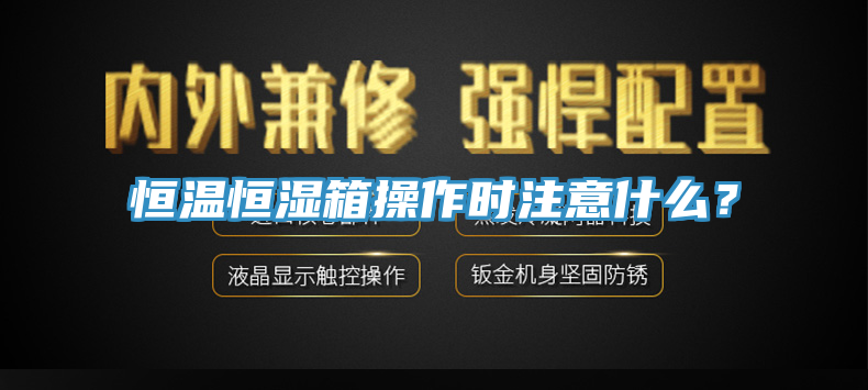 恒溫恒濕箱操作時注意什麽？