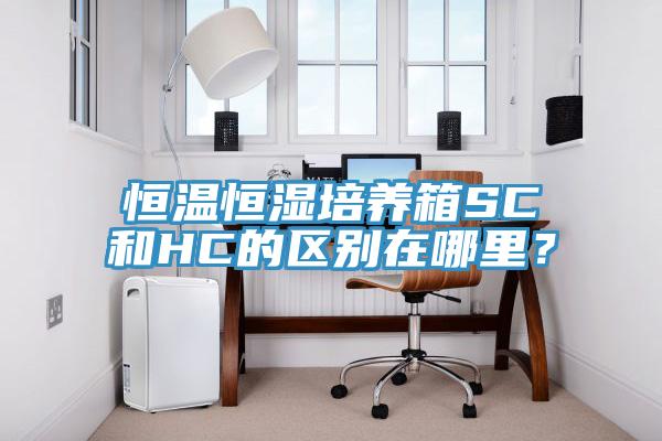恒溫恒濕培養箱SC和HC的區別在哪裏？