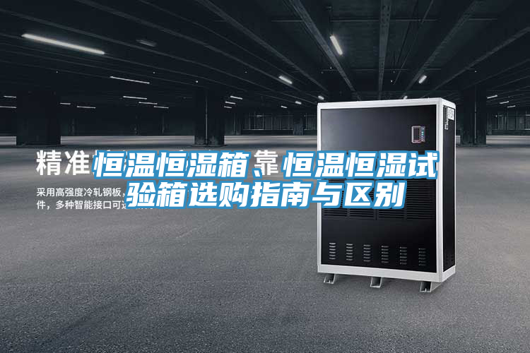 恒溫恒濕箱、恒溫恒濕試驗箱選購指南與區別