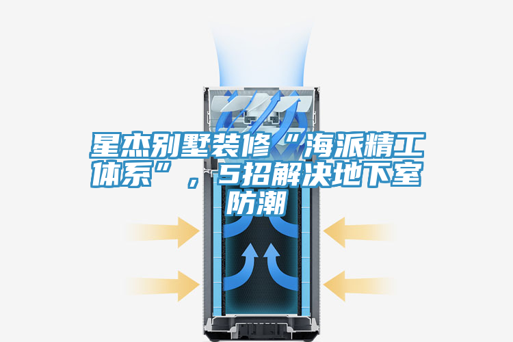星傑別墅裝修“海派精工體係”，5招解決地下室防潮