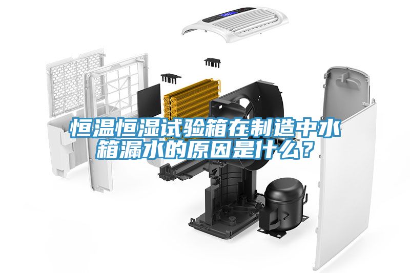 恒溫恒濕試驗箱在製造中水箱漏水的原因是什麽？