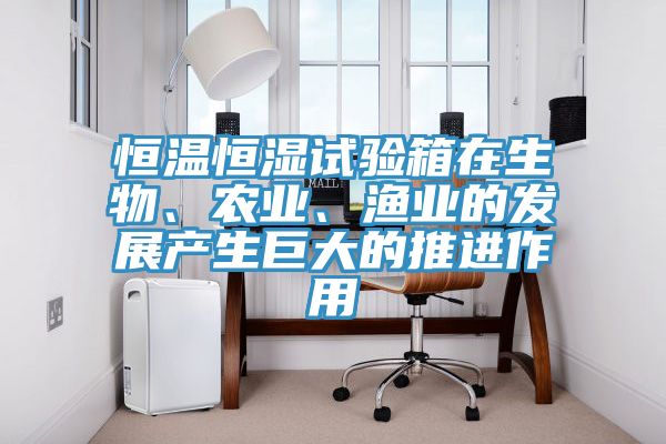 恒溫恒濕試驗箱在生物、農業、漁業的發展產生巨大的推進作用