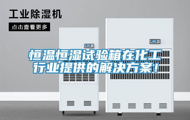 恒溫恒濕試驗箱在化工行業提供的解決方案！