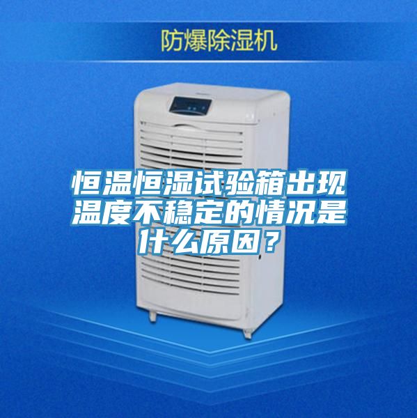 恒溫恒濕試驗箱出現溫度不穩定的情況是什麽原因？